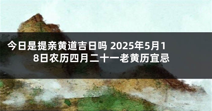 今日是提亲黄道吉日吗 2025年5月18日农历四月二十一老黄历宜忌
