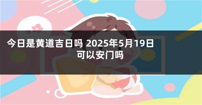 今日是黄道吉日吗 2025年5月19日可以安门吗