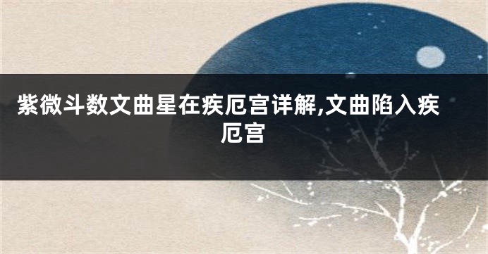 紫微斗数文曲星在疾厄宫详解,文曲陷入疾厄宫