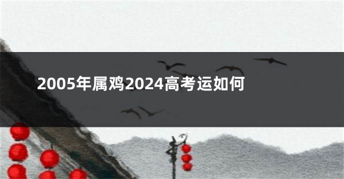 2005年属鸡2024高考运如何