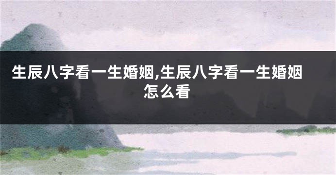 生辰八字看一生婚姻,生辰八字看一生婚姻怎么看