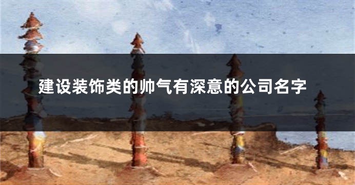 建设装饰类的帅气有深意的公司名字