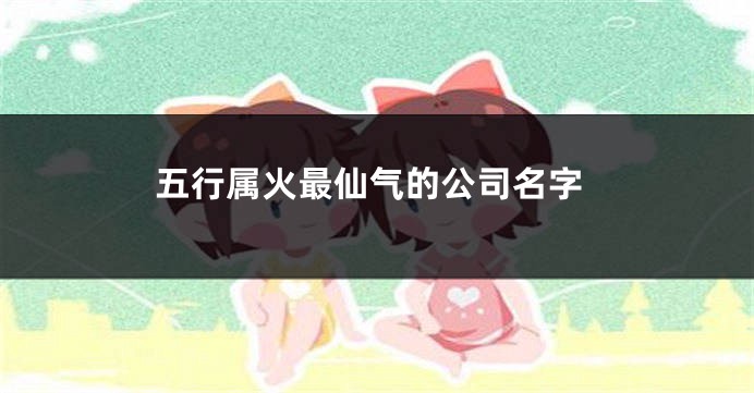 五行属火最仙气的公司名字
