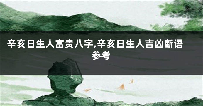 辛亥日生人富贵八字,辛亥日生人吉凶断语参考