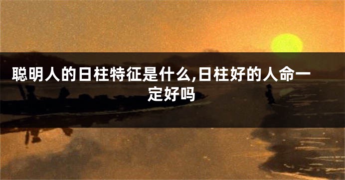 聪明人的日柱特征是什么,日柱好的人命一定好吗