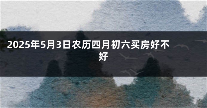 2025年5月3日农历四月初六买房好不好