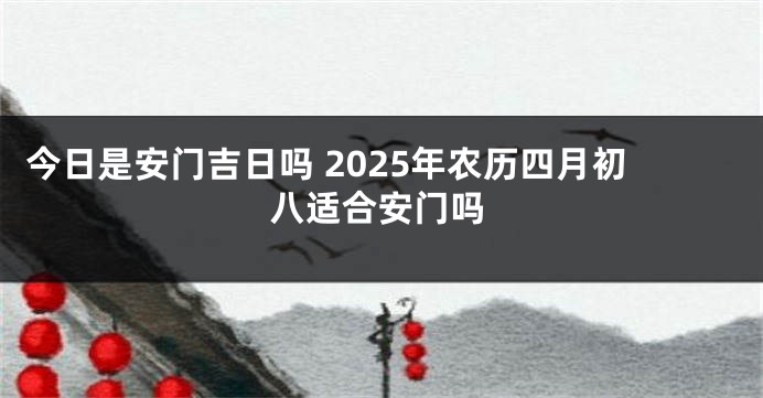 今日是安门吉日吗 2025年农历四月初八适合安门吗
