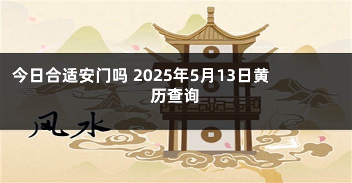 今日合适安门吗 2025年5月13日黄历查询