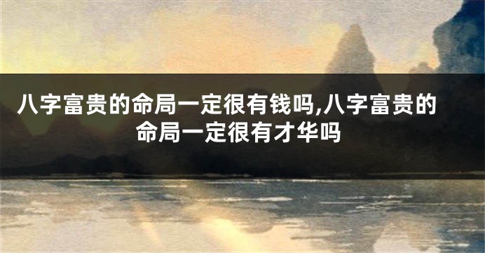 八字富贵的命局一定很有钱吗,八字富贵的命局一定很有才华吗