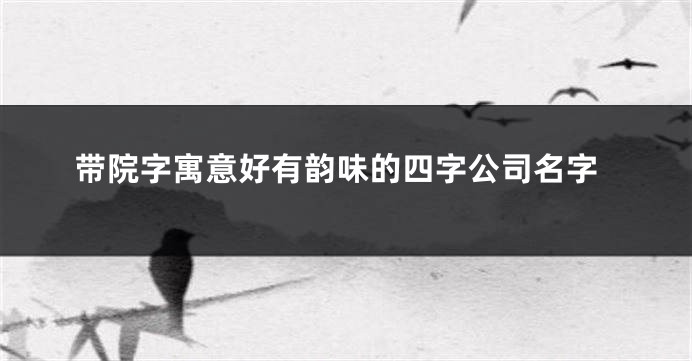 带院字寓意好有韵味的四字公司名字