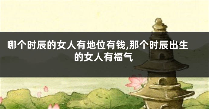 哪个时辰的女人有地位有钱,那个时辰出生的女人有福气
