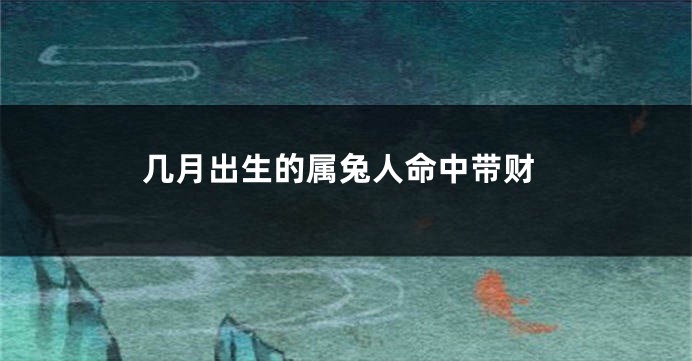 几月出生的属兔人命中带财