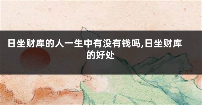 日坐财库的人一生中有没有钱吗,日坐财库的好处