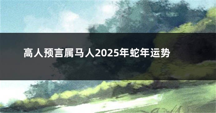 高人预言属马人2025年蛇年运势