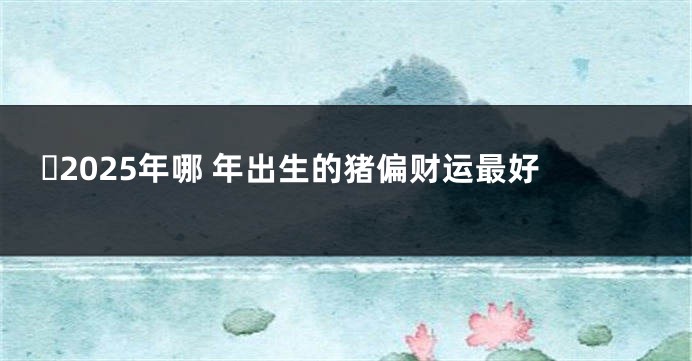 ​2025年哪 年出生的猪偏财运最好