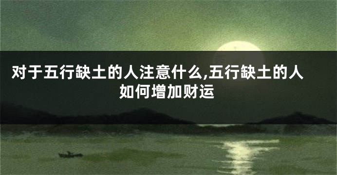 对于五行缺土的人注意什么,五行缺土的人如何增加财运