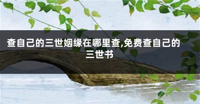 查自己的三世姻缘在哪里查,免费查自己的三世书