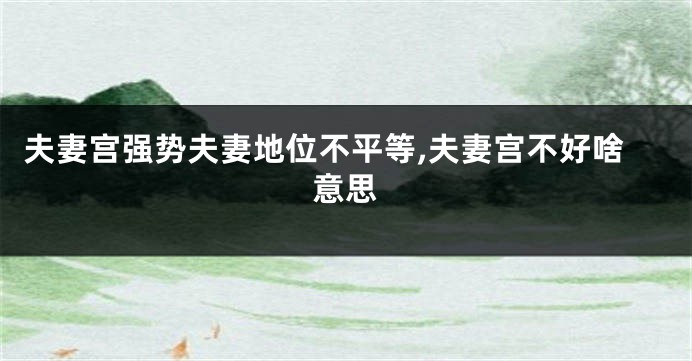 夫妻宫强势夫妻地位不平等,夫妻宫不好啥意思