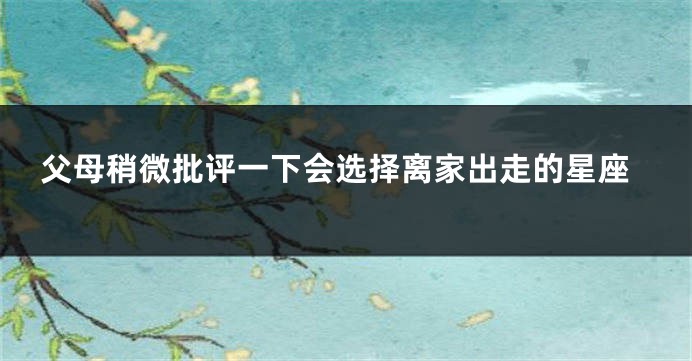 父母稍微批评一下会选择离家出走的星座