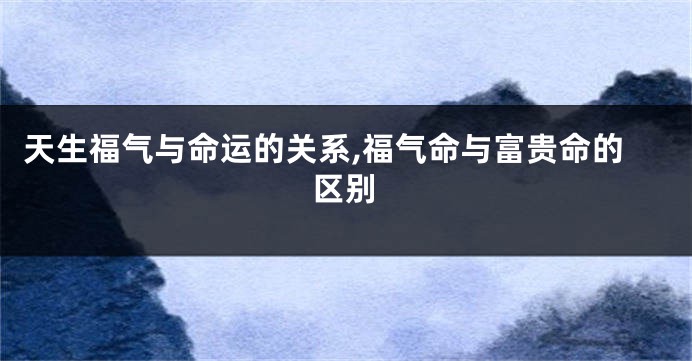 天生福气与命运的关系,福气命与富贵命的区别