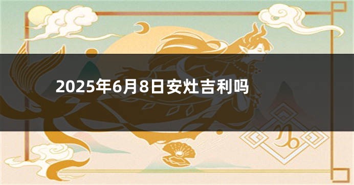 2025年6月8日安灶吉利吗