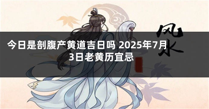 今日是剖腹产黄道吉日吗 2025年7月3日老黄历宜忌