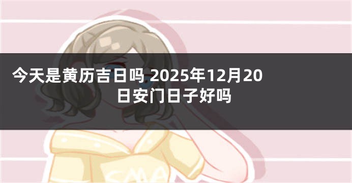今天是黄历吉日吗 2025年12月20日安门日子好吗