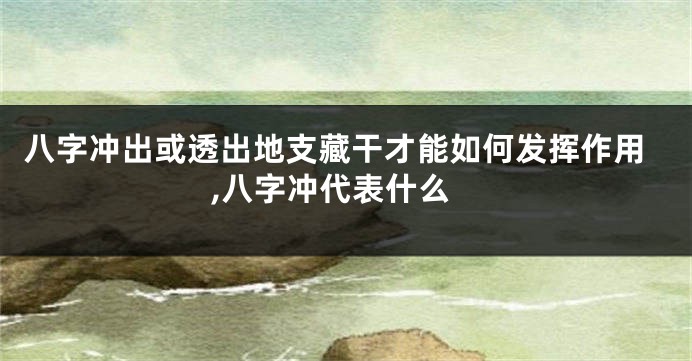 八字冲出或透出地支藏干才能如何发挥作用,八字冲代表什么