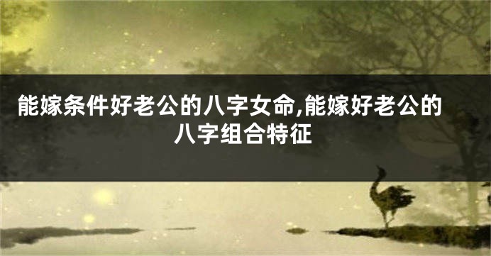 能嫁条件好老公的八字女命,能嫁好老公的八字组合特征