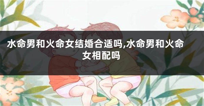 水命男和火命女结婚合适吗,水命男和火命女相配吗