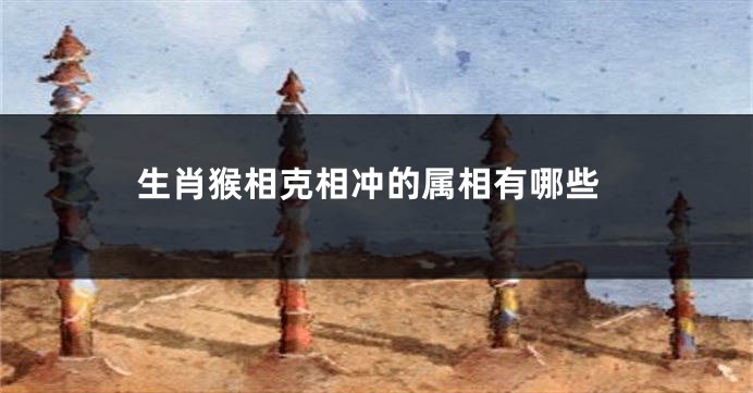 生肖猴相克相冲的属相有哪些