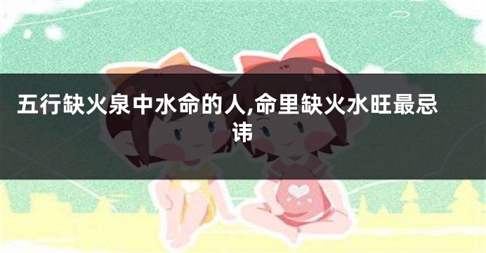 五行缺火泉中水命的人,命里缺火水旺最忌讳