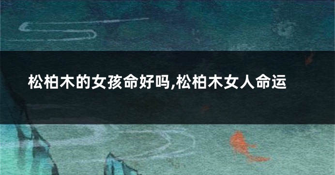 松柏木的女孩命好吗,松柏木女人命运