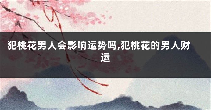 犯桃花男人会影响运势吗,犯桃花的男人财运
