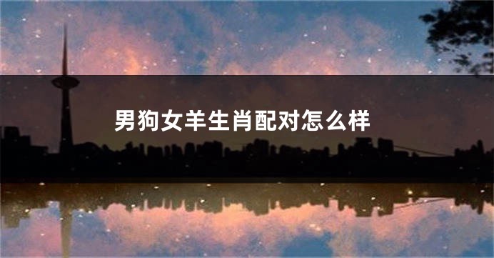 男狗女羊生肖配对怎么样