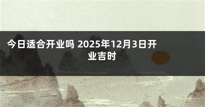 今日适合开业吗 2025年12月3日开业吉时