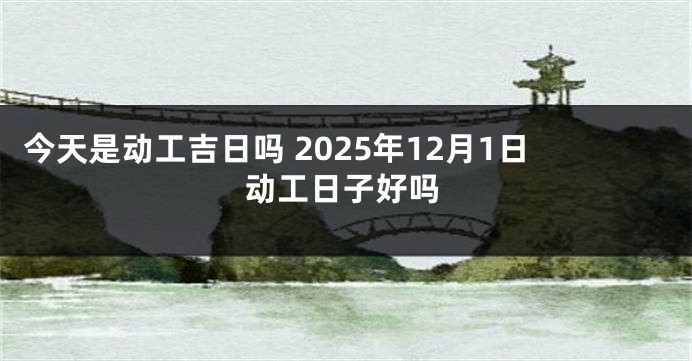 今天是动工吉日吗 2025年12月1日动工日子好吗