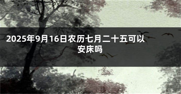 2025年9月16日农历七月二十五可以安床吗