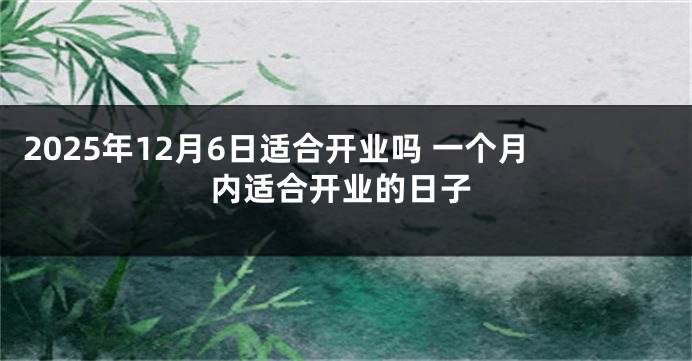 2025年12月6日适合开业吗 一个月内适合开业的日子