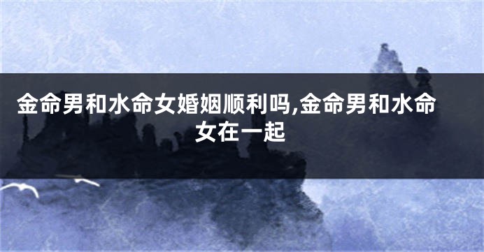 金命男和水命女婚姻顺利吗,金命男和水命女在一起