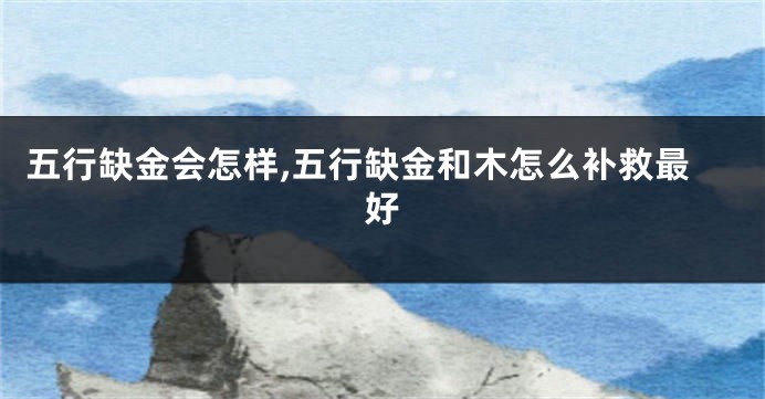 五行缺金会怎样,五行缺金和木怎么补救最好