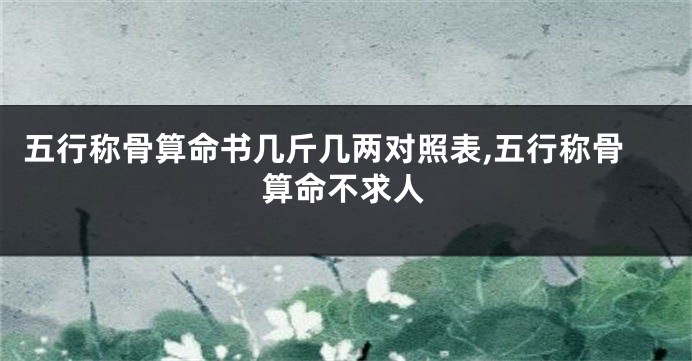 五行称骨算命书几斤几两对照表,五行称骨算命不求人