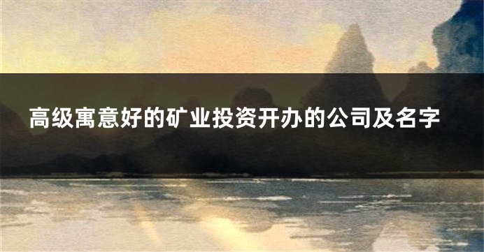 高级寓意好的矿业投资开办的公司及名字