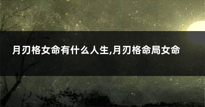 月刃格女命有什么人生,月刃格命局女命