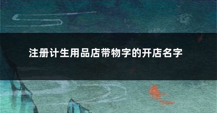 注册计生用品店带物字的开店名字