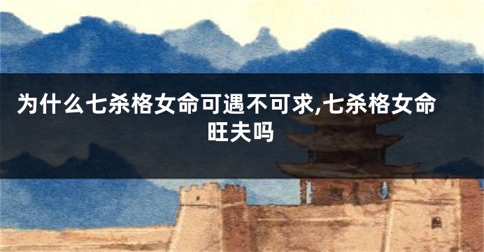 为什么七杀格女命可遇不可求,七杀格女命旺夫吗