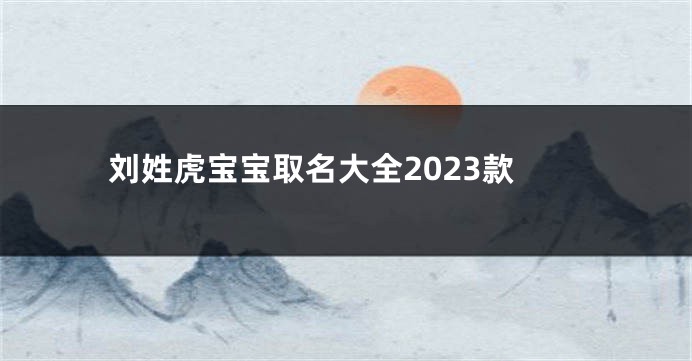 刘姓虎宝宝取名大全2023款