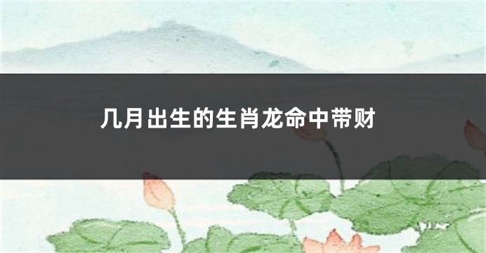 几月出生的生肖龙命中带财