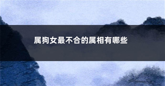 属狗女最不合的属相有哪些