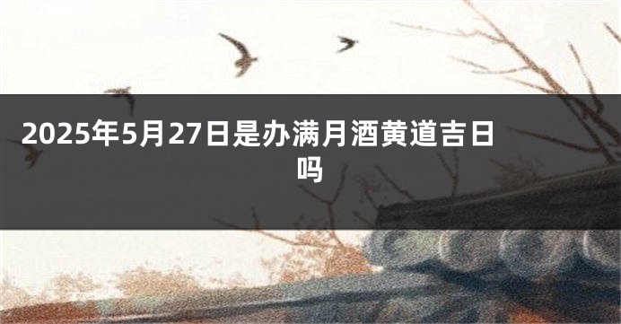 2025年5月27日是办满月酒黄道吉日吗